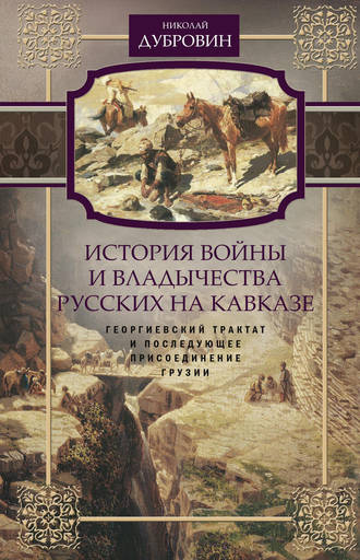 Николай Дубровин, История войны и владычества русских на Кавказе. Георгиевский трактат и последующее присоединение Грузии. Том 3